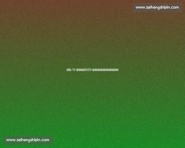 杨瀚森 16 号战袍亮相！NBA 新征程开启，揭秘号码背后的多重深意